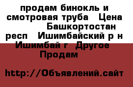 продам бинокль и смотровая труба › Цена ­ 7 000 - Башкортостан респ., Ишимбайский р-н, Ишимбай г. Другое » Продам   